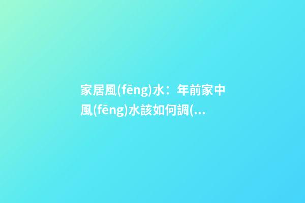 家居風(fēng)水：年前家中風(fēng)水該如何調(diào)理？